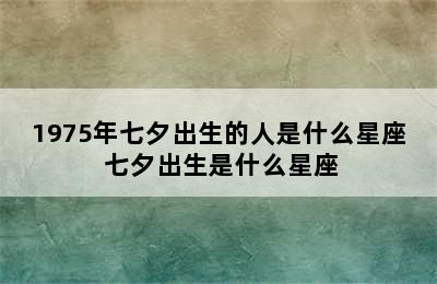 1975年七夕出生的人是什么星座 七夕出生是什么星座